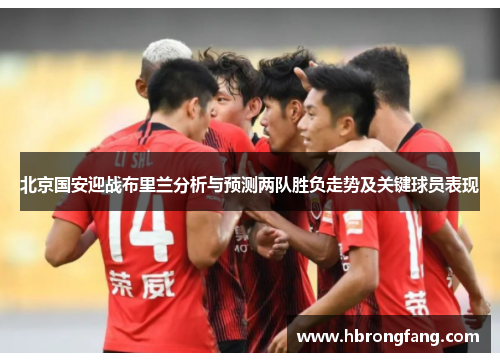 北京国安迎战布里兰分析与预测两队胜负走势及关键球员表现
