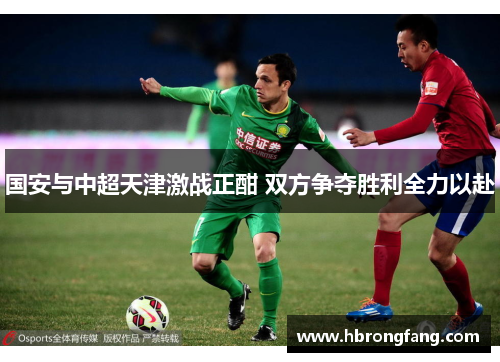 国安与中超天津激战正酣 双方争夺胜利全力以赴